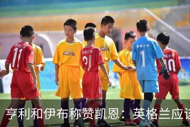 亨利和伊布称赞凯恩：英格兰应该为他授爵，要称呼他凯恩爵士