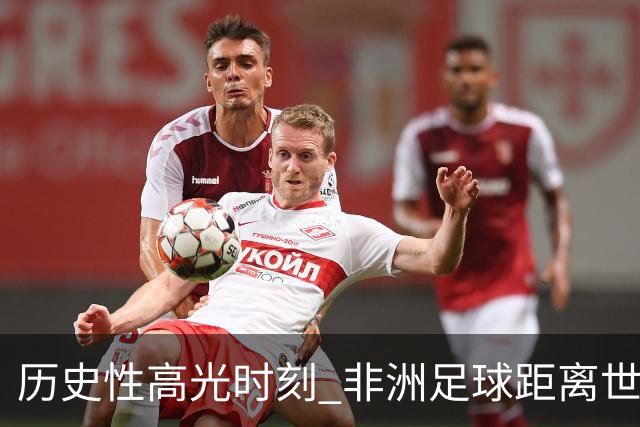历史性高光时刻 非洲足球距离世界杯冠军还有多远？