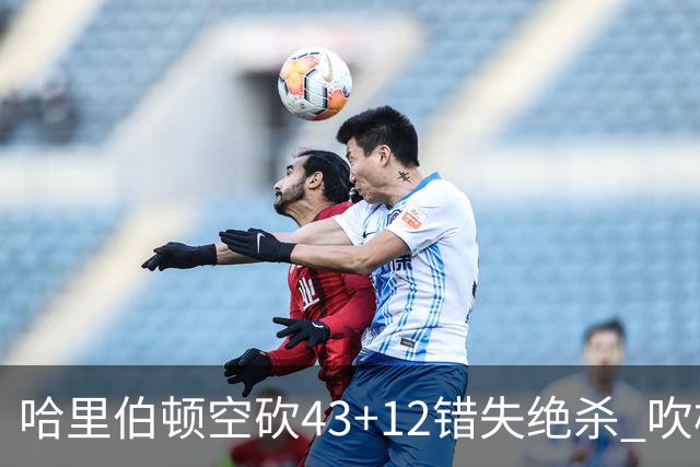 哈里伯顿空砍43+12错失绝杀 吹杨率老鹰擒鹈鹕