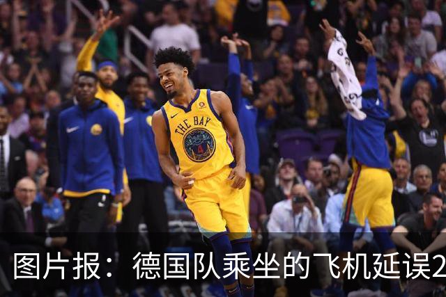 图片报：德国队乘坐的飞机延误20分钟，原因是随行人员忘带护照