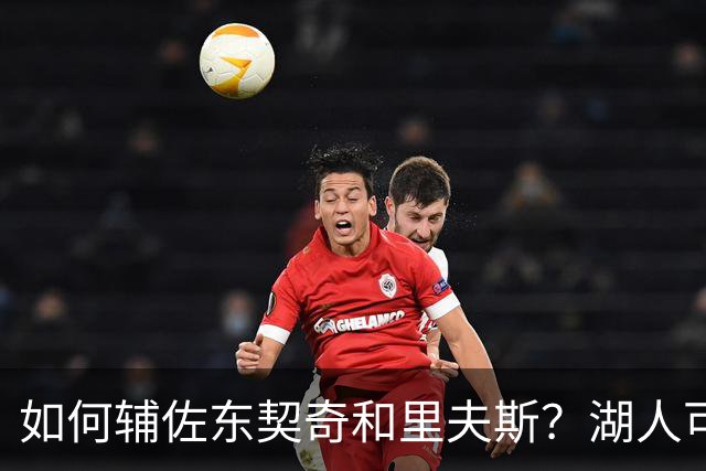 如何辅佐东契奇&里夫斯？湖人可关注沃特森&伊森 卢尼将补充内线