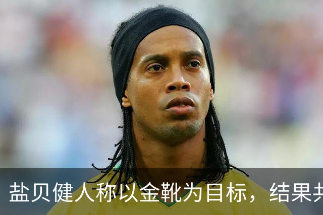 盐贝健人称以金靴为目标，结果共出战6分钟0进球+遭库尼亚嘲讽
