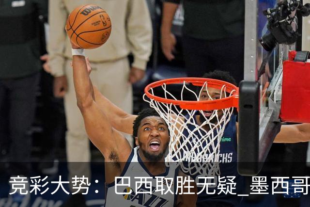 竞彩大势：巴西取胜无疑 墨西哥不败可期