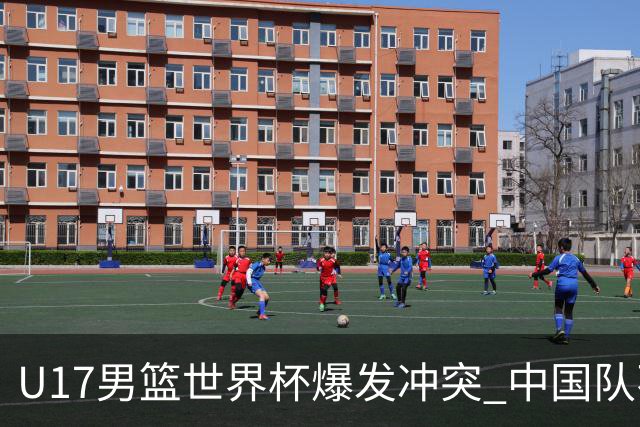U17男篮世界杯爆发冲突 中国队不敌立陶宛淘汰赛战法国